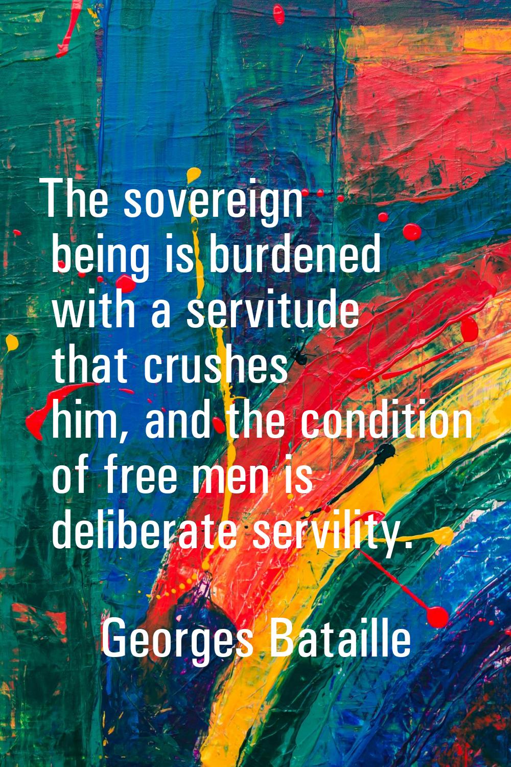 The sovereign being is burdened with a servitude that crushes him, and the condition of free men is