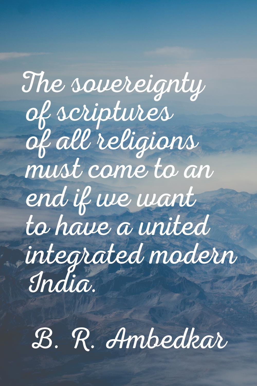 The sovereignty of scriptures of all religions must come to an end if we want to have a united inte