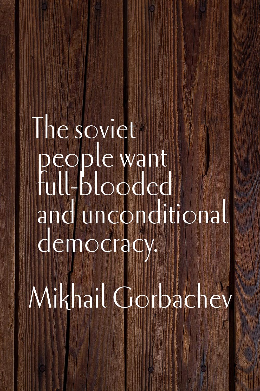 The soviet people want full-blooded and unconditional democracy.