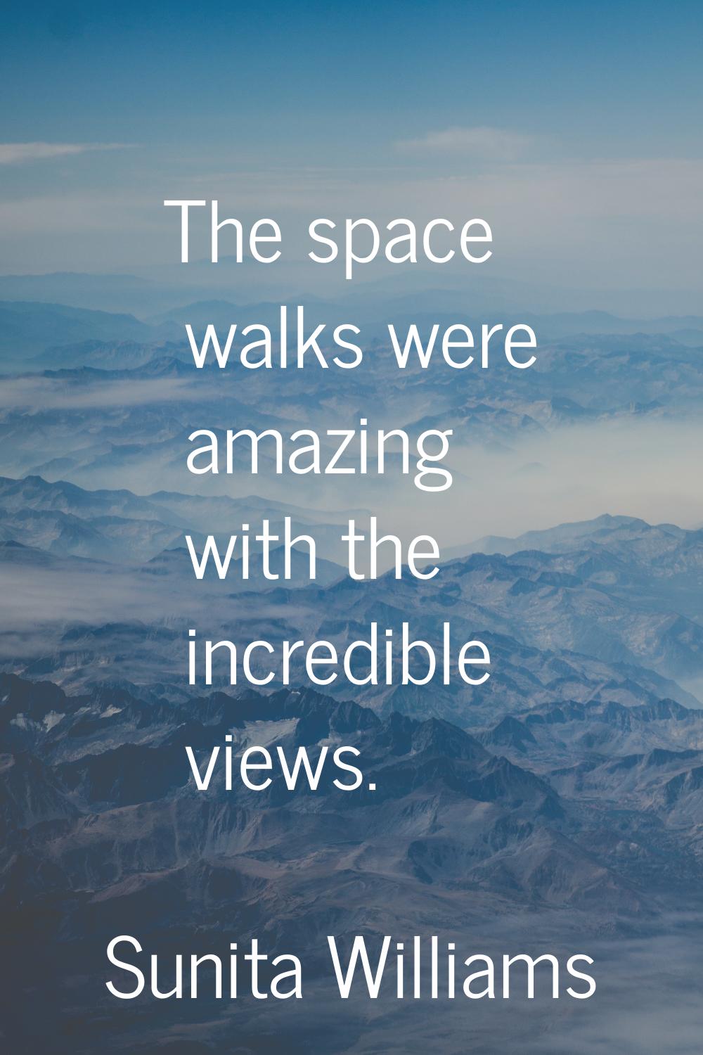 The space walks were amazing with the incredible views.
