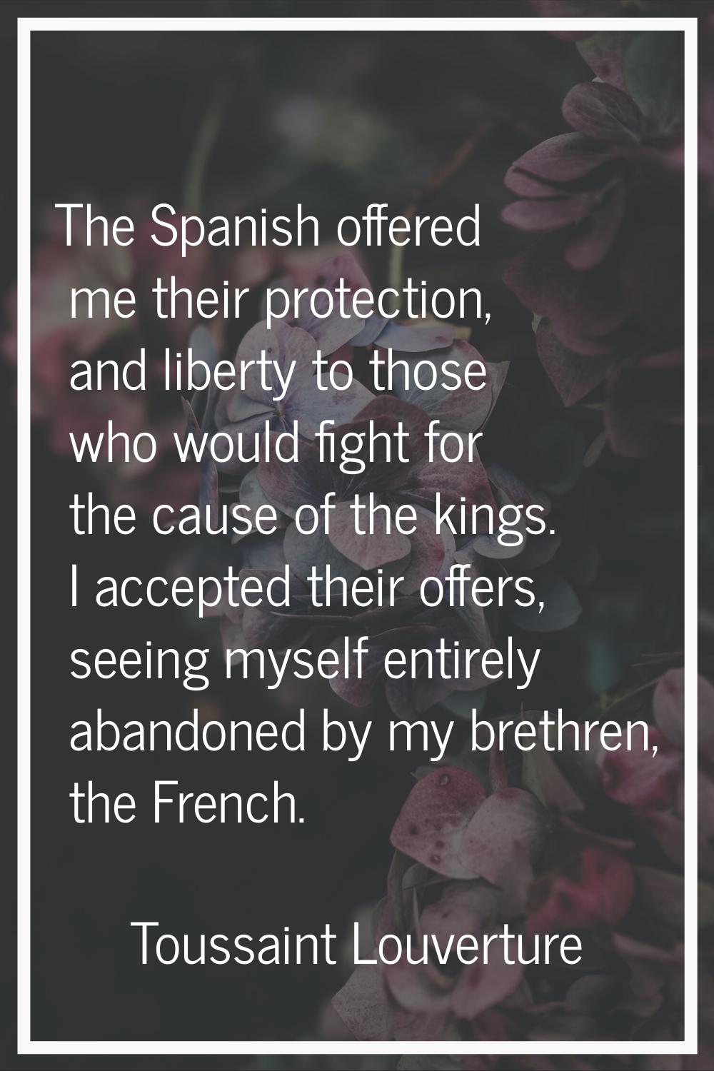 The Spanish offered me their protection, and liberty to those who would fight for the cause of the 