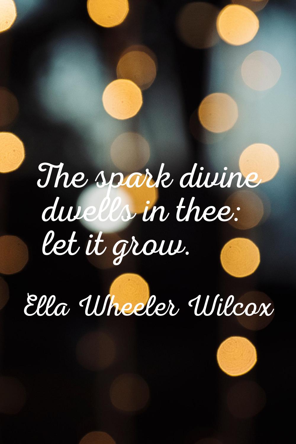 The spark divine dwells in thee: let it grow.