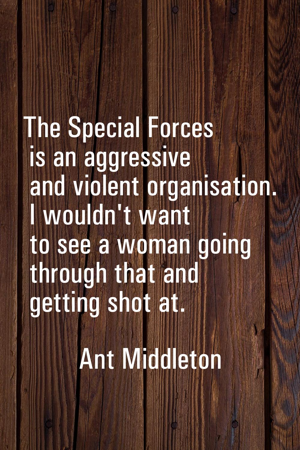 The Special Forces is an aggressive and violent organisation. I wouldn't want to see a woman going 
