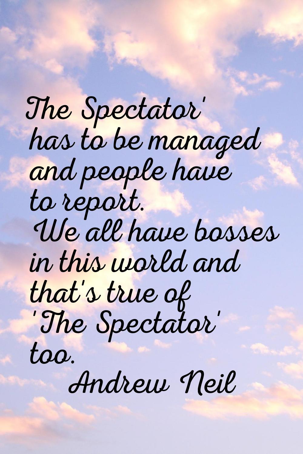 The Spectator' has to be managed and people have to report. We all have bosses in this world and th