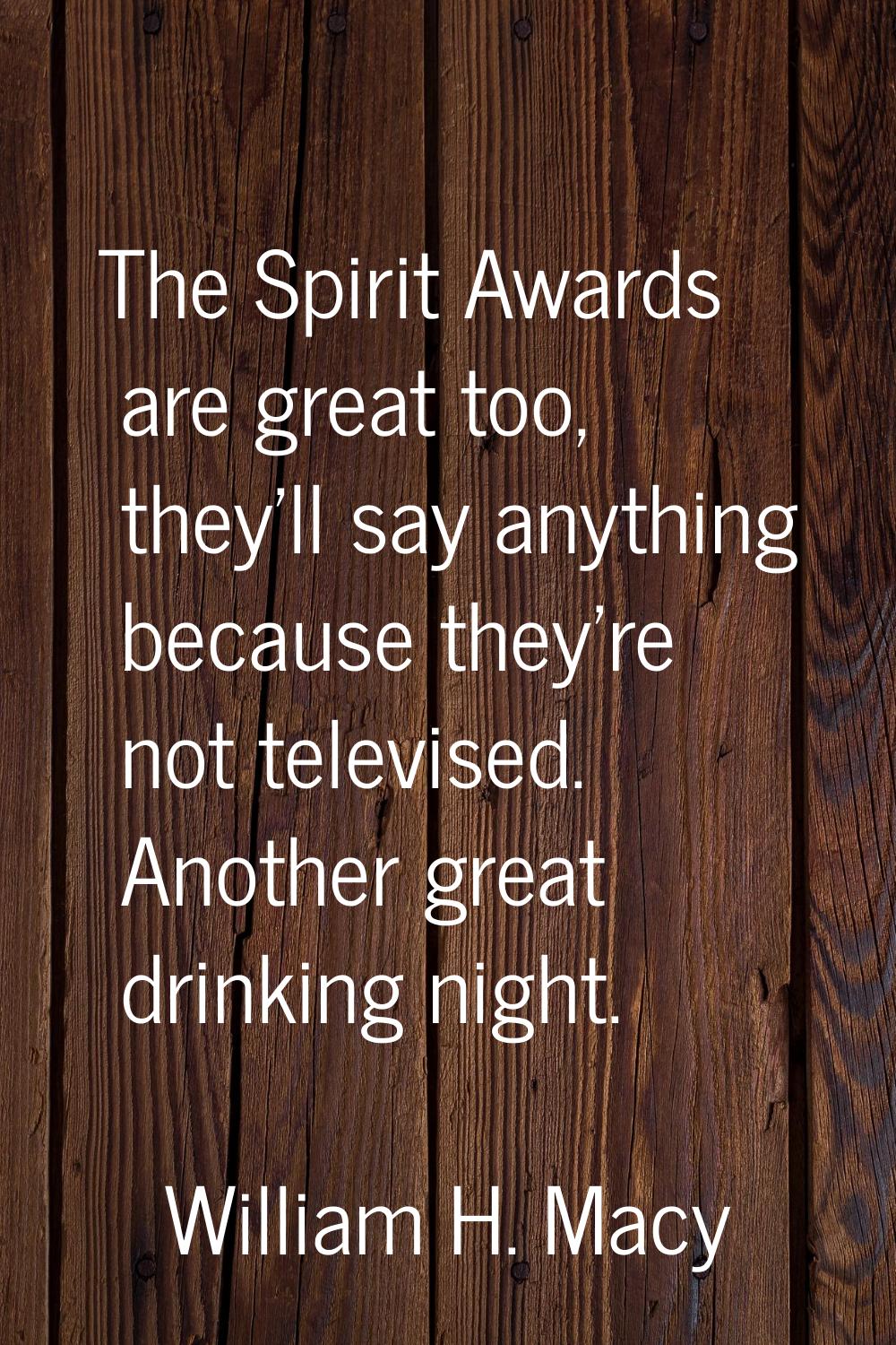 The Spirit Awards are great too, they'll say anything because they're not televised. Another great 