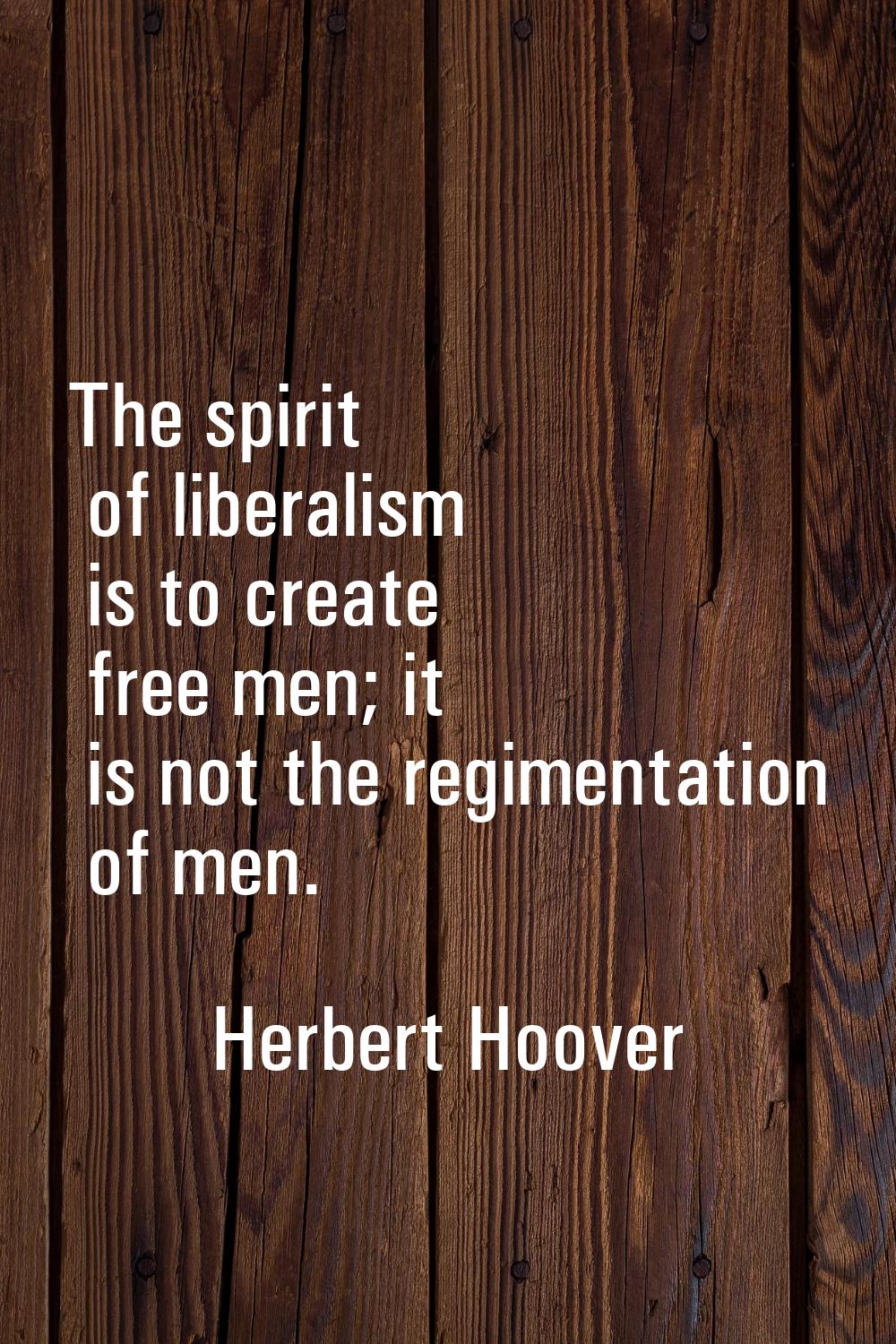The spirit of liberalism is to create free men; it is not the regimentation of men.
