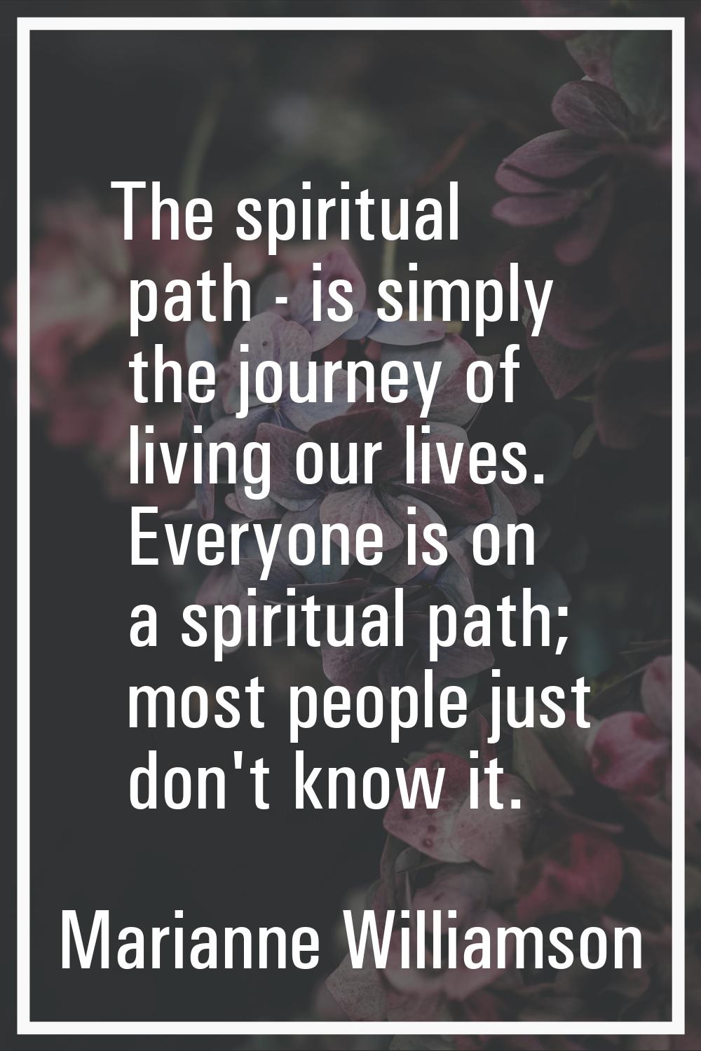 The spiritual path - is simply the journey of living our lives. Everyone is on a spiritual path; mo