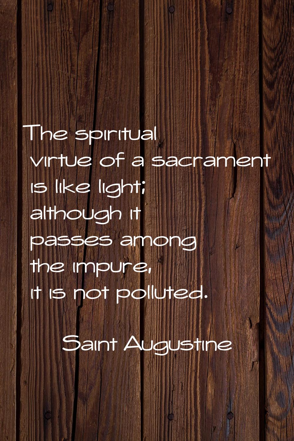 The spiritual virtue of a sacrament is like light; although it passes among the impure, it is not p