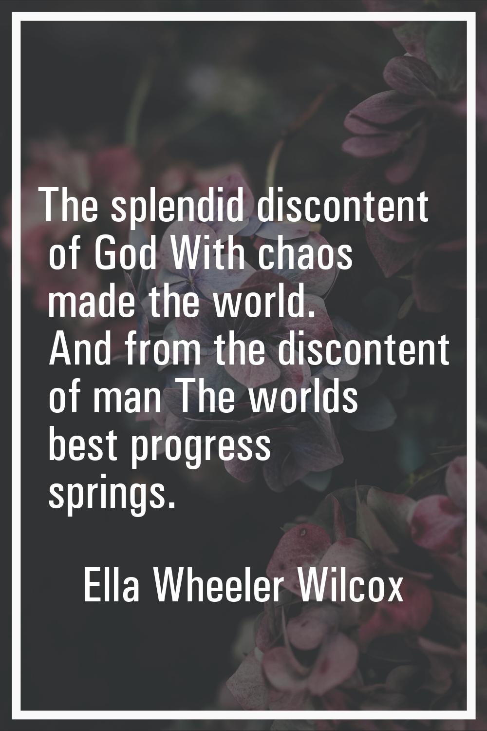 The splendid discontent of God With chaos made the world. And from the discontent of man The worlds