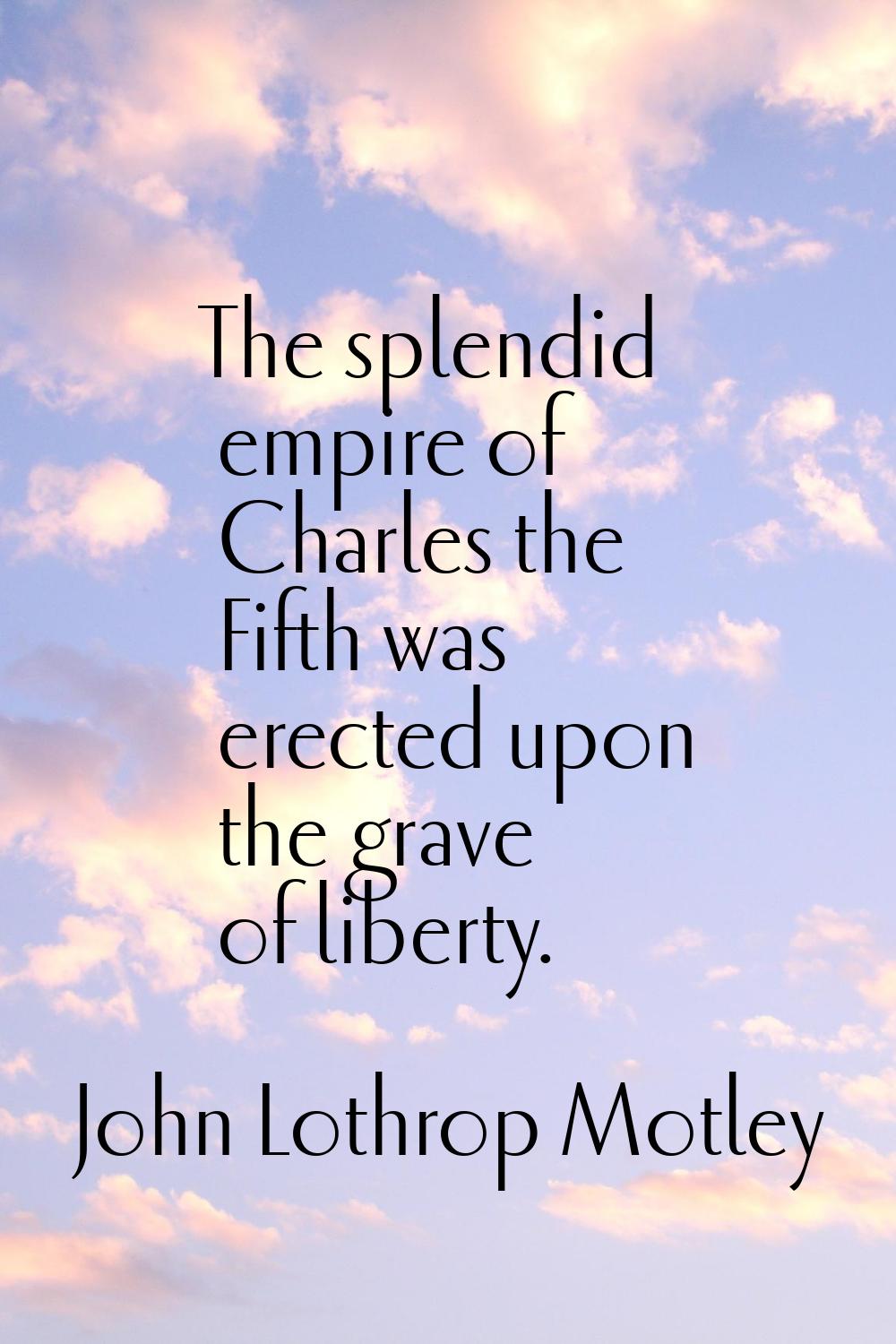 The splendid empire of Charles the Fifth was erected upon the grave of liberty.
