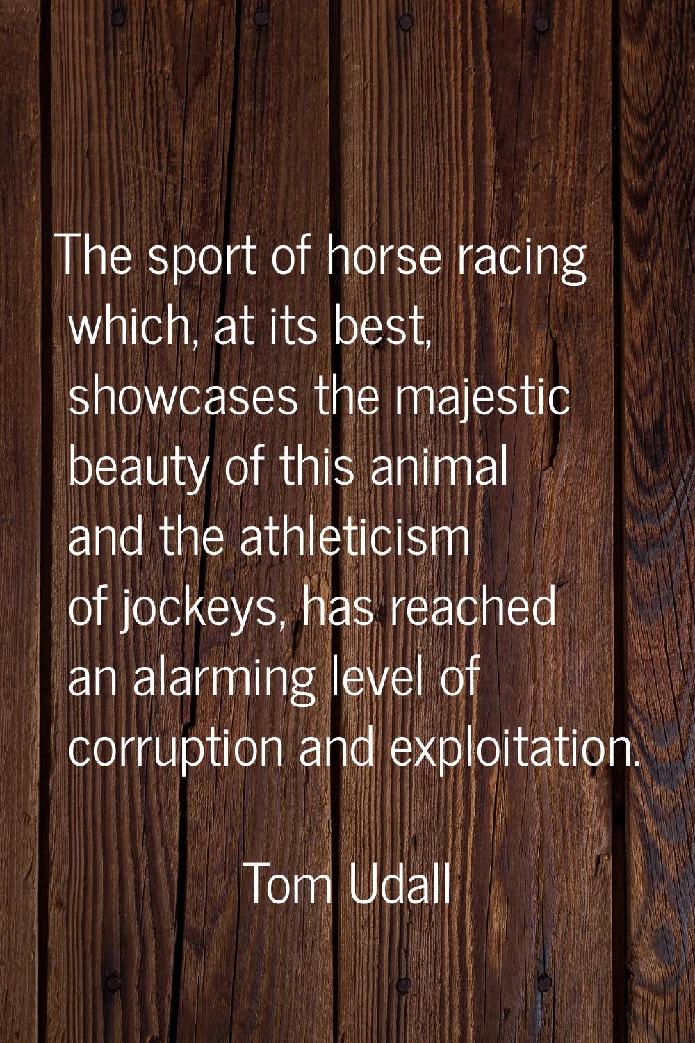 The sport of horse racing which, at its best, showcases the majestic beauty of this animal and the 