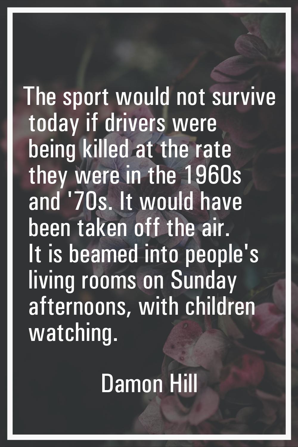 The sport would not survive today if drivers were being killed at the rate they were in the 1960s a