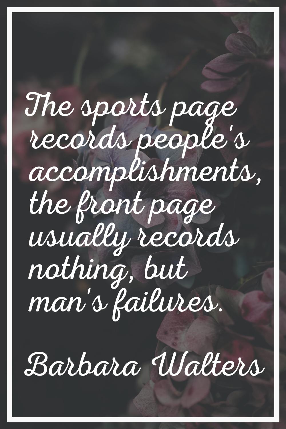 The sports page records people's accomplishments, the front page usually records nothing, but man's