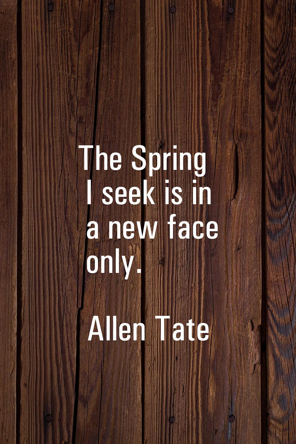The Spring I seek is in a new face only.