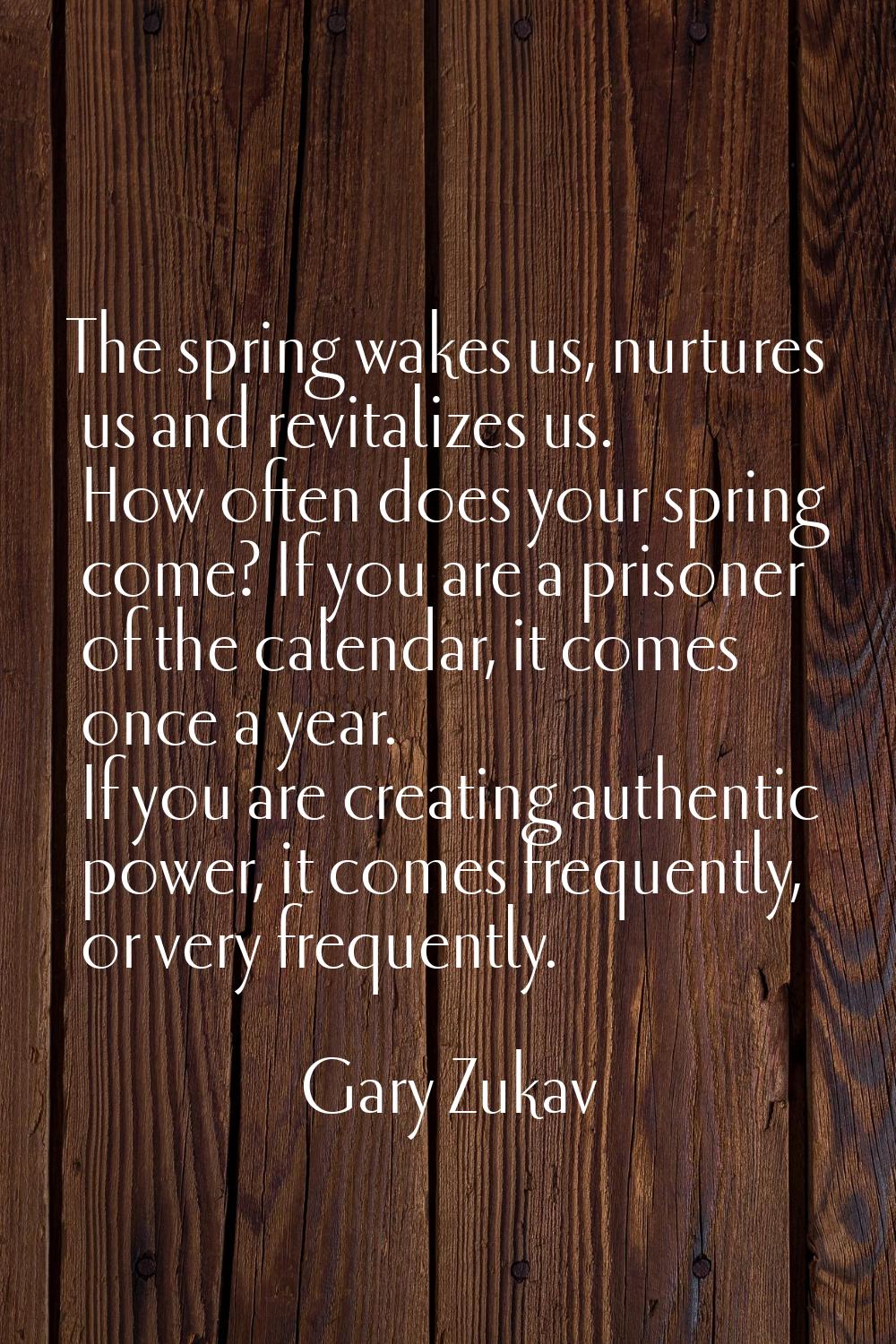 The spring wakes us, nurtures us and revitalizes us. How often does your spring come? If you are a 