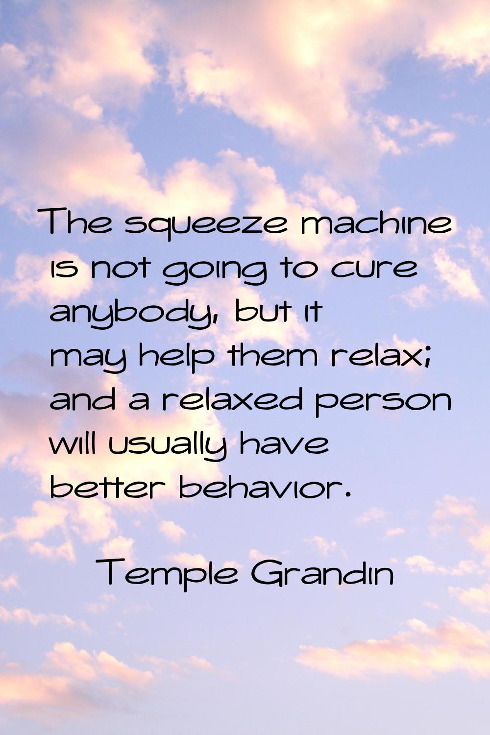 The squeeze machine is not going to cure anybody, but it may help them relax; and a relaxed person 