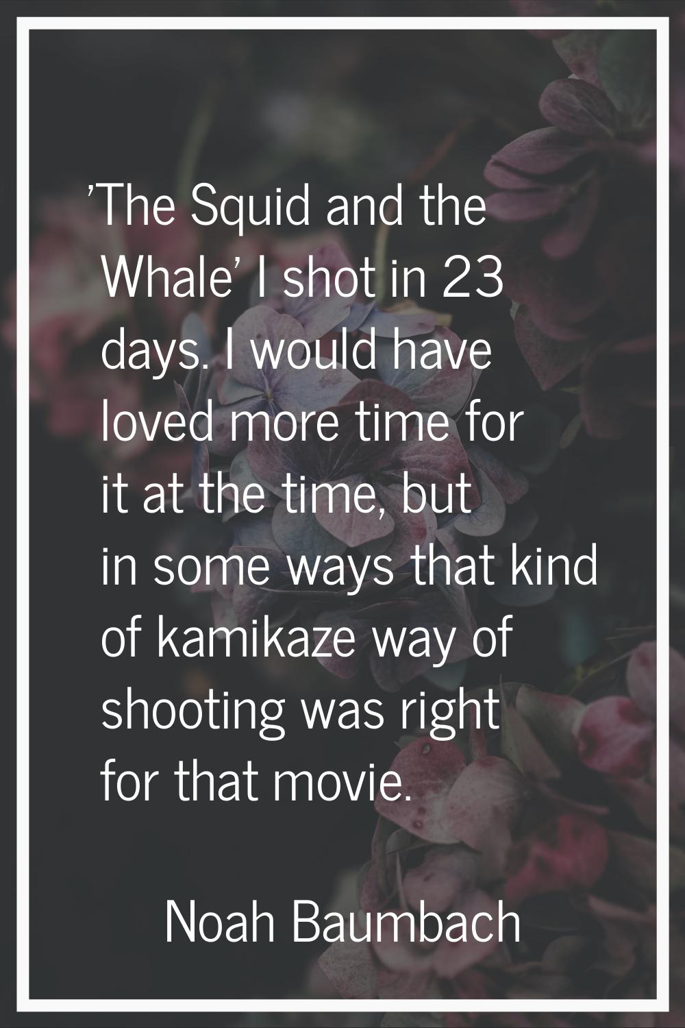 'The Squid and the Whale' I shot in 23 days. I would have loved more time for it at the time, but i