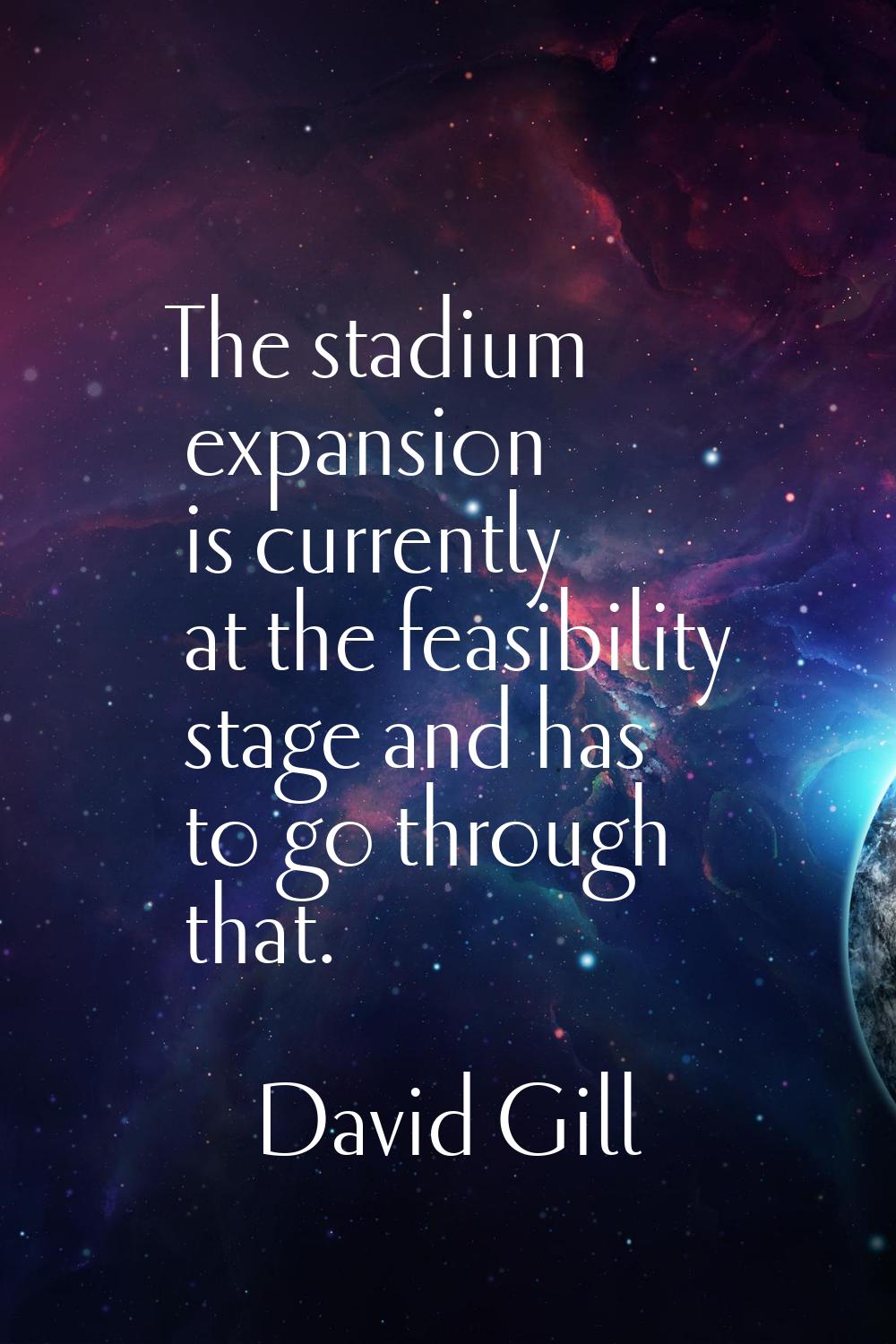 The stadium expansion is currently at the feasibility stage and has to go through that.