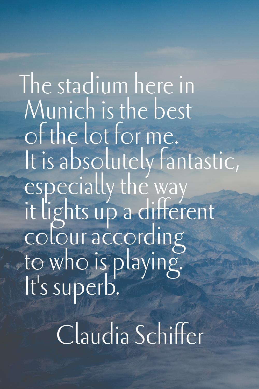 The stadium here in Munich is the best of the lot for me. It is absolutely fantastic, especially th