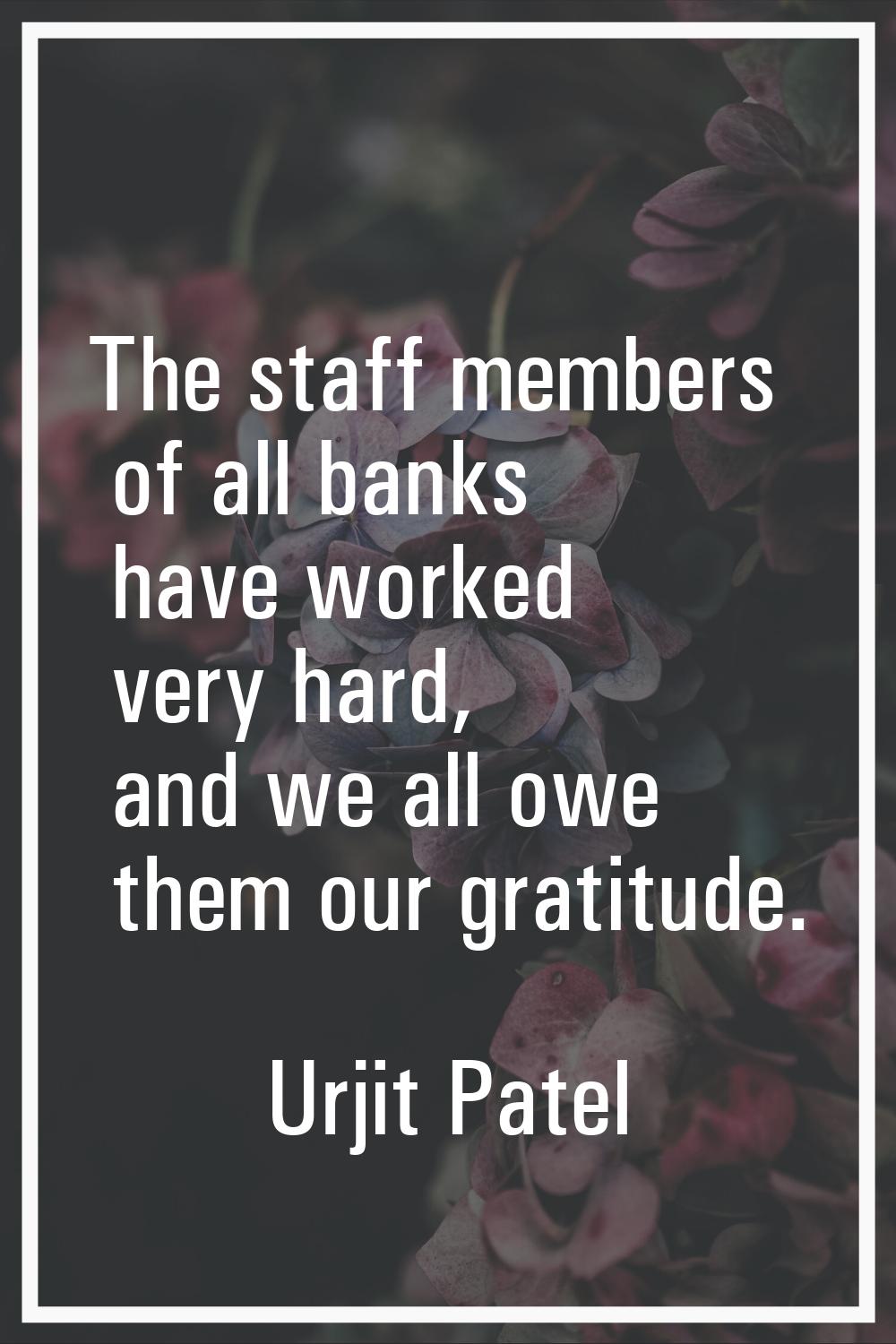 The staff members of all banks have worked very hard, and we all owe them our gratitude.