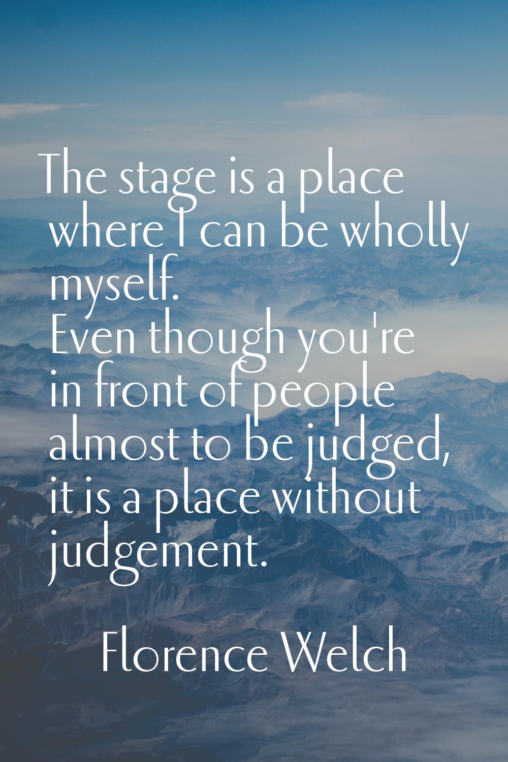 The stage is a place where I can be wholly myself. Even though you're in front of people almost to 