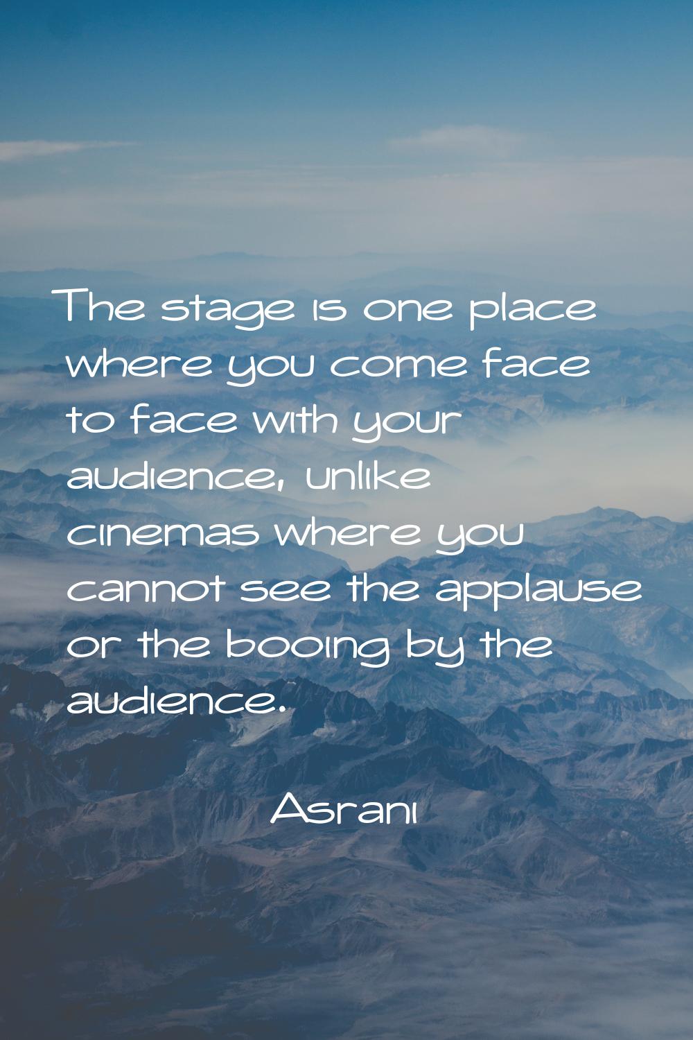 The stage is one place where you come face to face with your audience, unlike cinemas where you can