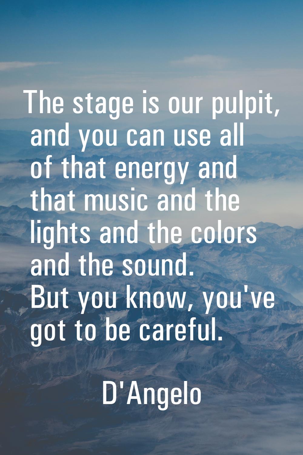 The stage is our pulpit, and you can use all of that energy and that music and the lights and the c