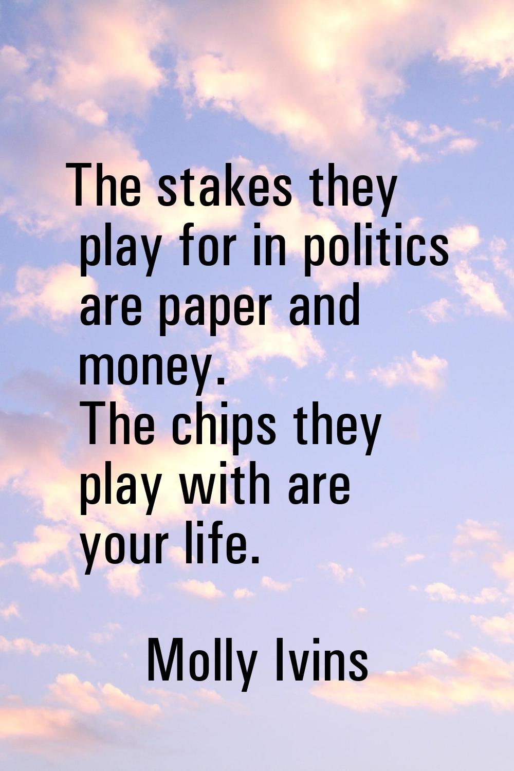 The stakes they play for in politics are paper and money. The chips they play with are your life.
