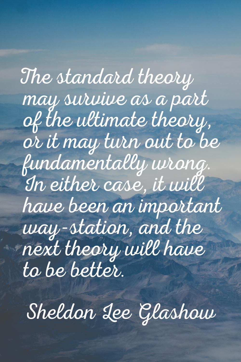 The standard theory may survive as a part of the ultimate theory, or it may turn out to be fundamen
