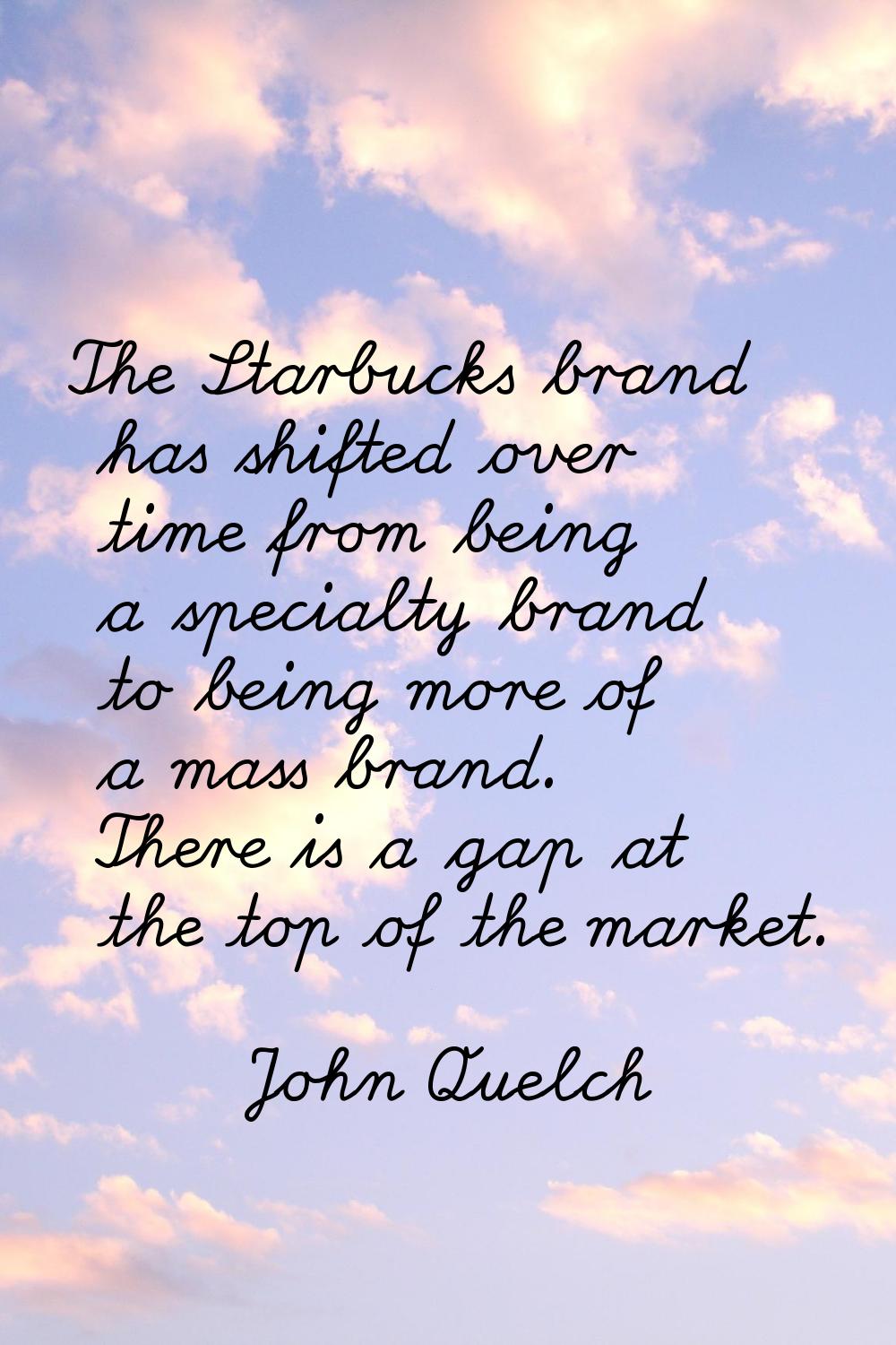 The Starbucks brand has shifted over time from being a specialty brand to being more of a mass bran