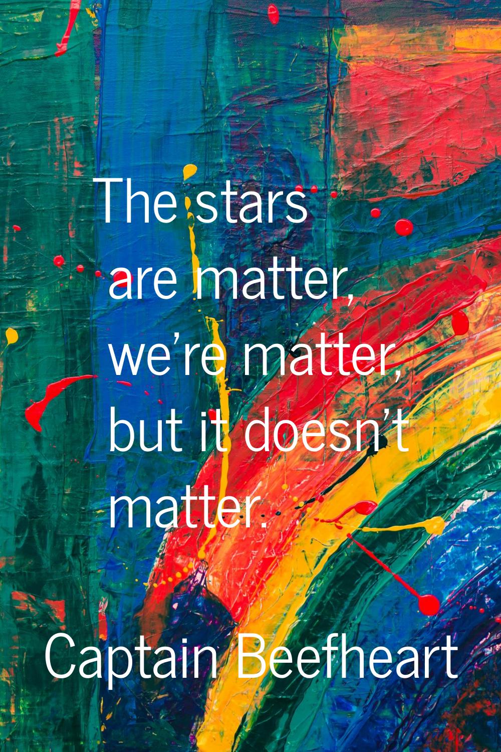 The stars are matter, we're matter, but it doesn't matter.