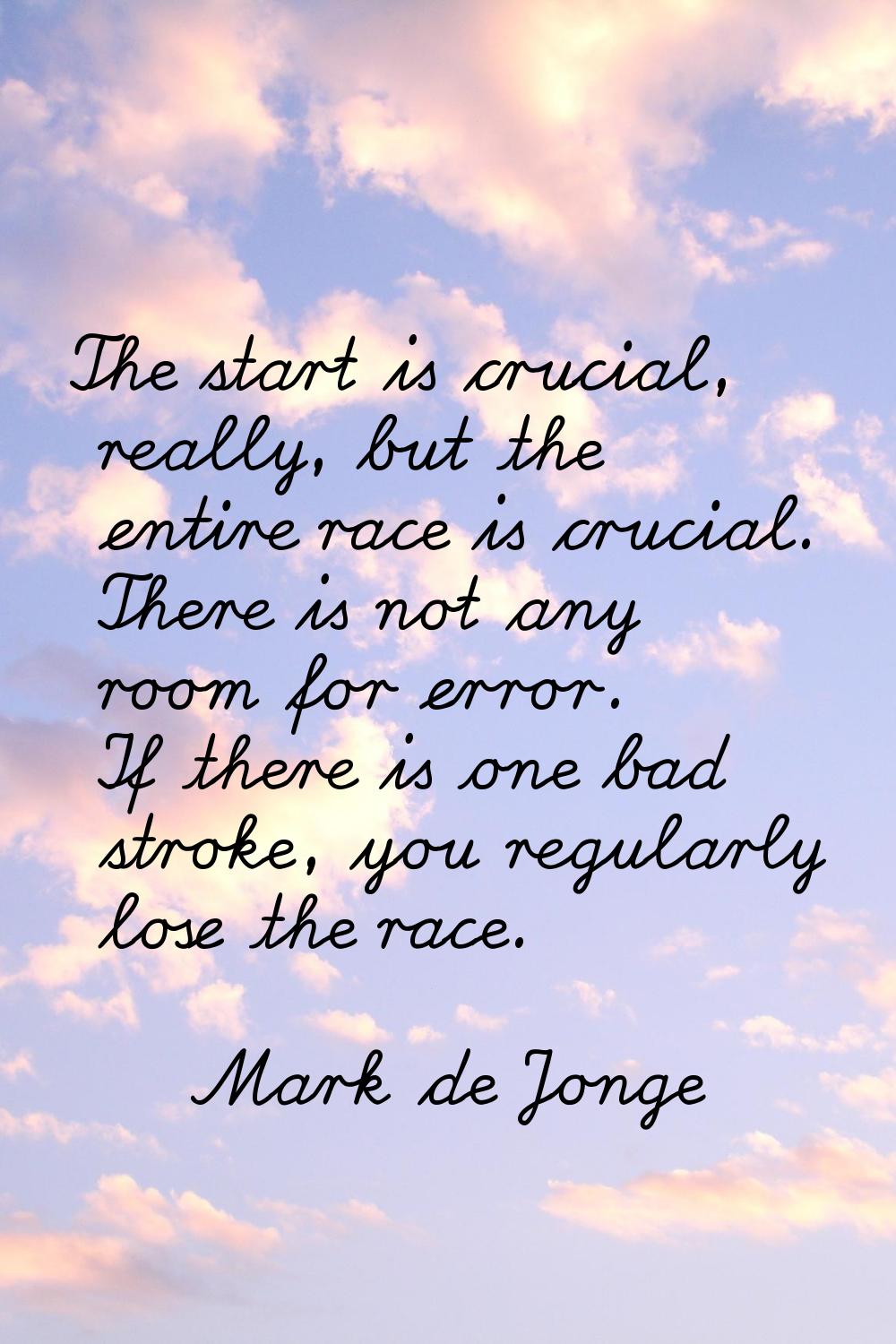 The start is crucial, really, but the entire race is crucial. There is not any room for error. If t