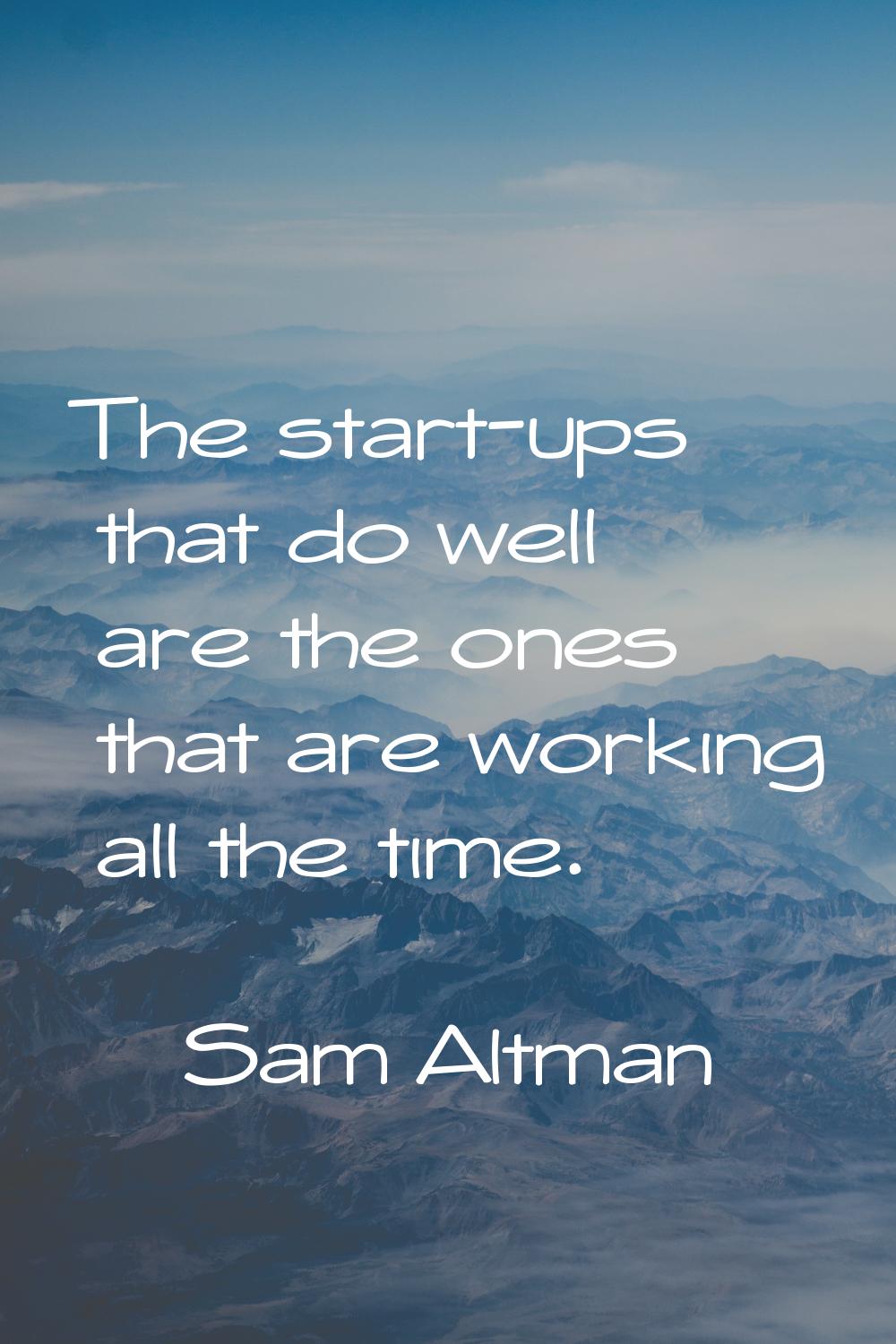 The start-ups that do well are the ones that are working all the time.