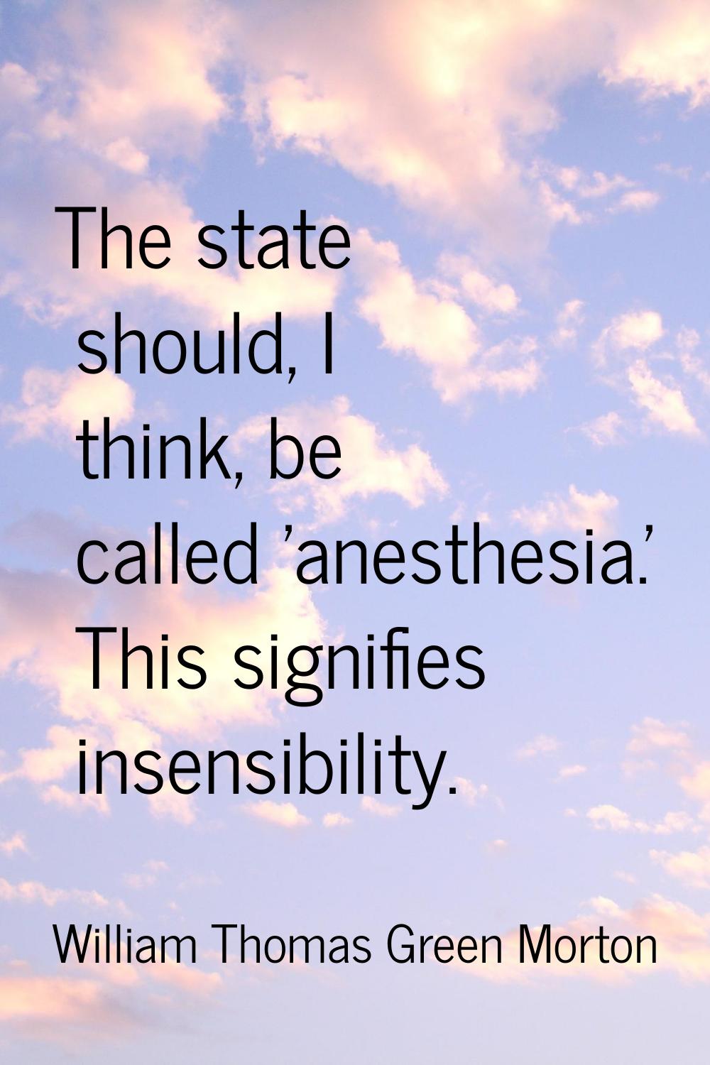 The state should, I think, be called 'anesthesia.' This signifies insensibility.