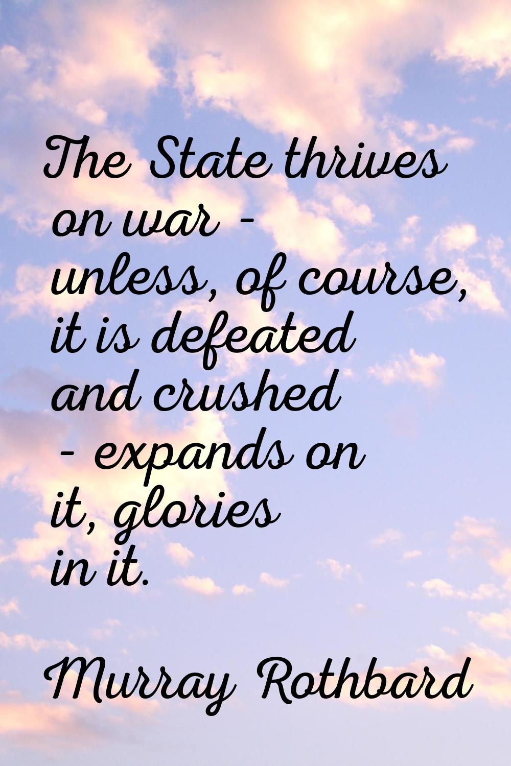 The State thrives on war - unless, of course, it is defeated and crushed - expands on it, glories i