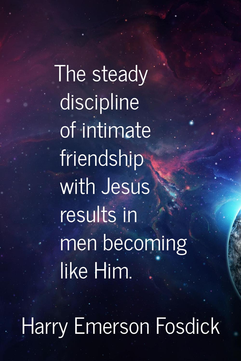 The steady discipline of intimate friendship with Jesus results in men becoming like Him.