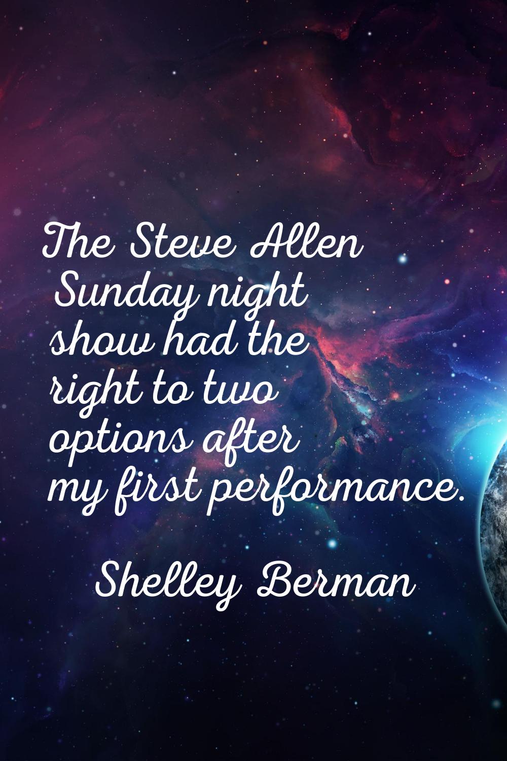 The Steve Allen Sunday night show had the right to two options after my first performance.