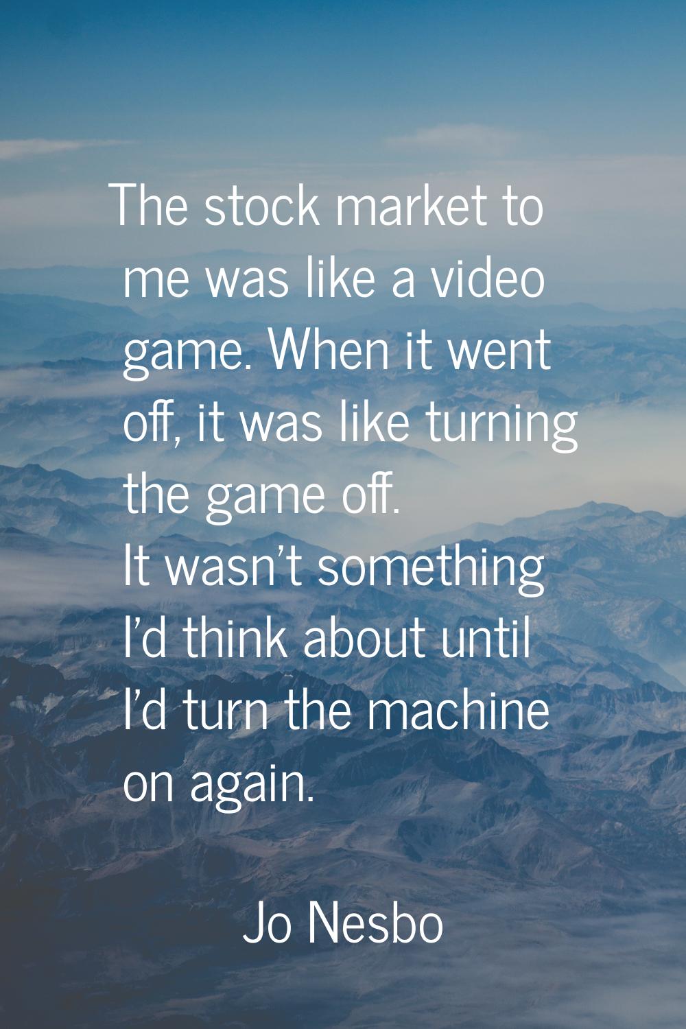 The stock market to me was like a video game. When it went off, it was like turning the game off. I