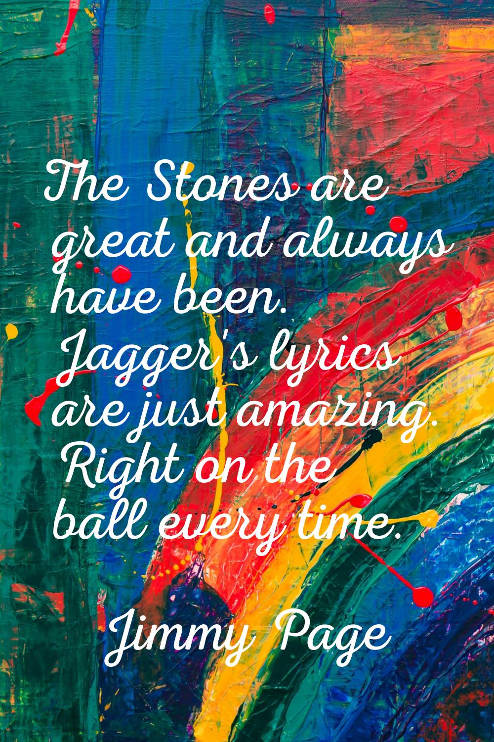 The Stones are great and always have been. Jagger's lyrics are just amazing. Right on the ball ever