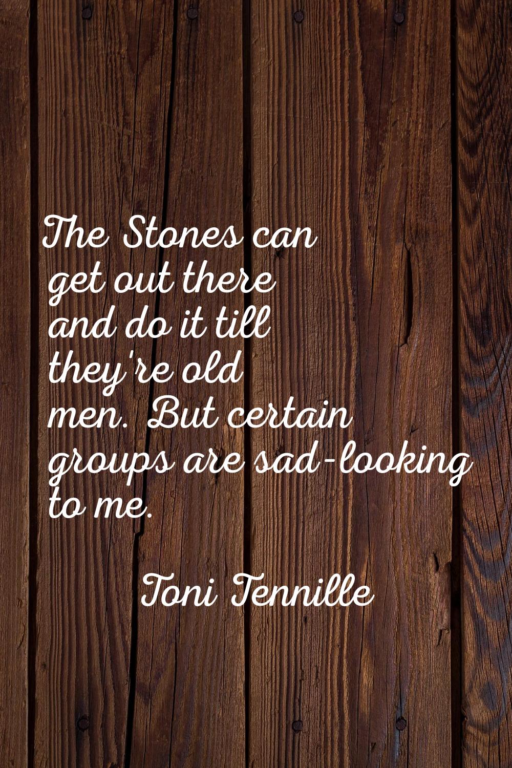 The Stones can get out there and do it till they're old men. But certain groups are sad-looking to 