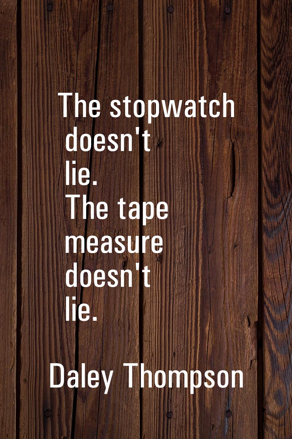 The stopwatch doesn't lie. The tape measure doesn't lie.