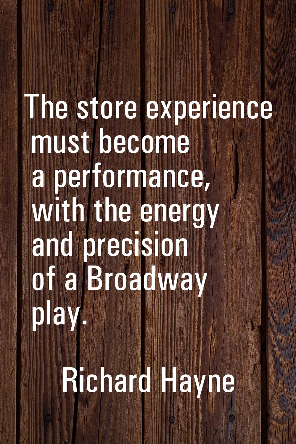 The store experience must become a performance, with the energy and precision of a Broadway play.