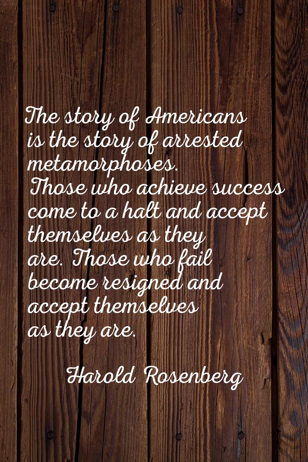 The story of Americans is the story of arrested metamorphoses. Those who achieve success come to a 