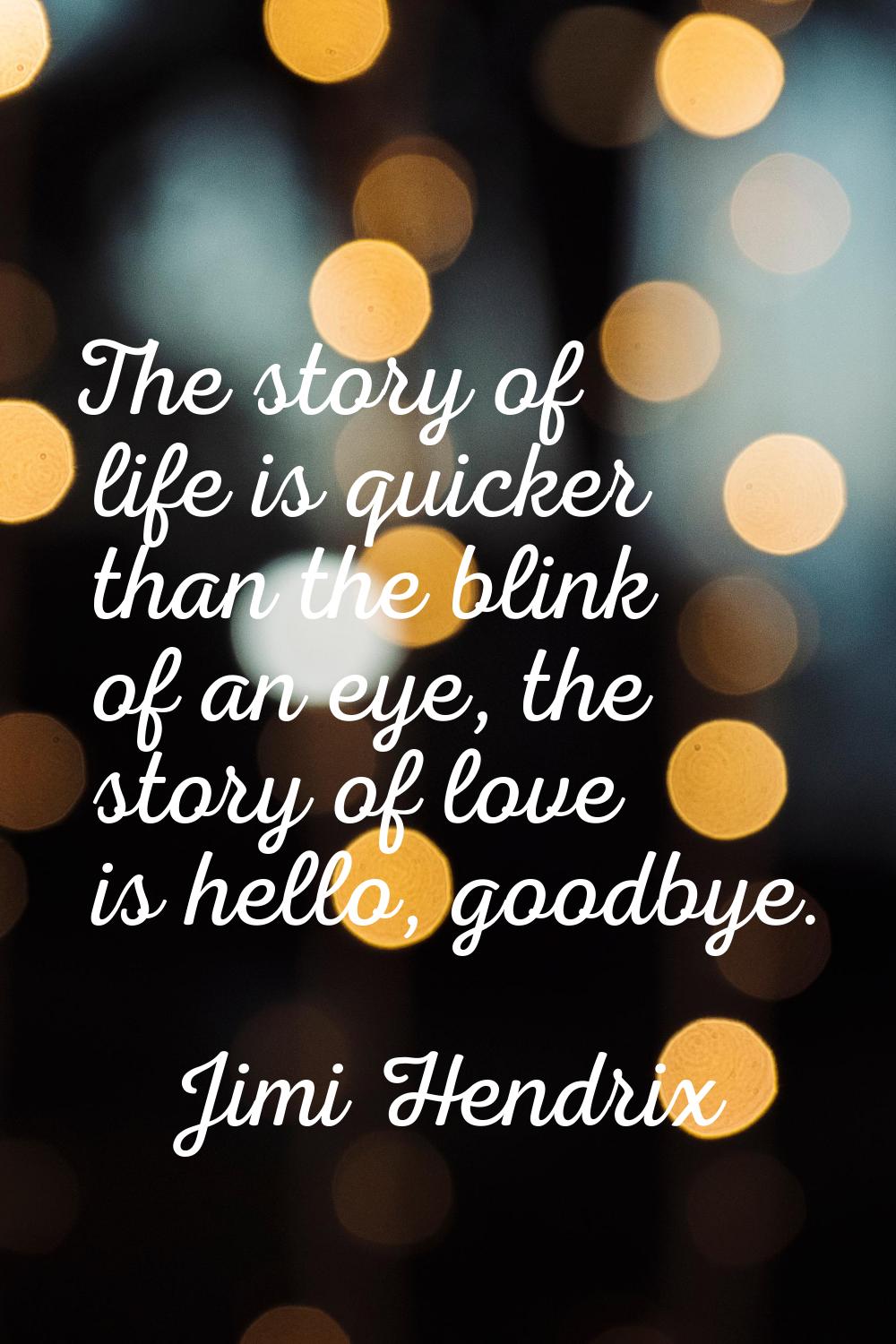 The story of life is quicker than the blink of an eye, the story of love is hello, goodbye.