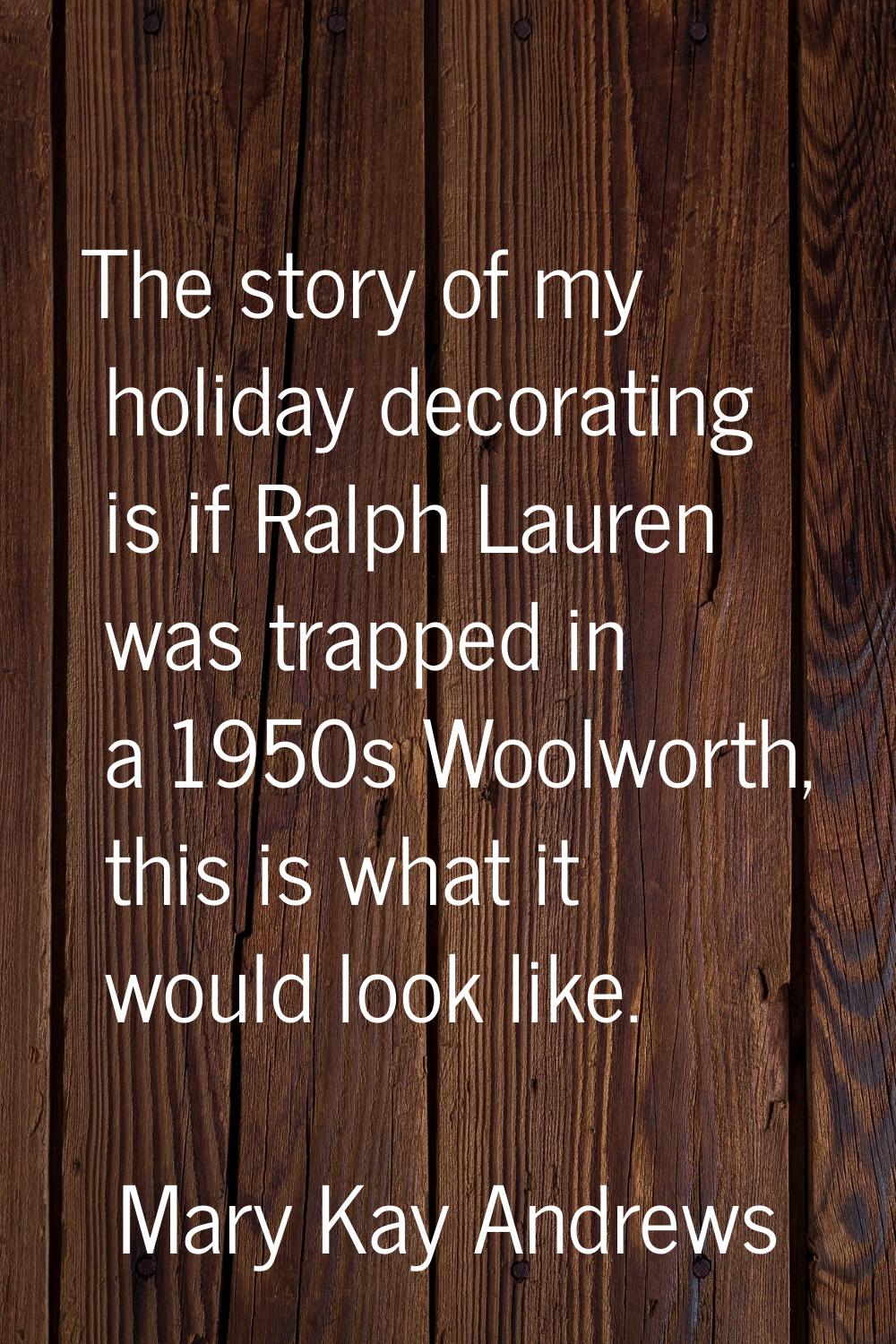 The story of my holiday decorating is if Ralph Lauren was trapped in a 1950s Woolworth, this is wha