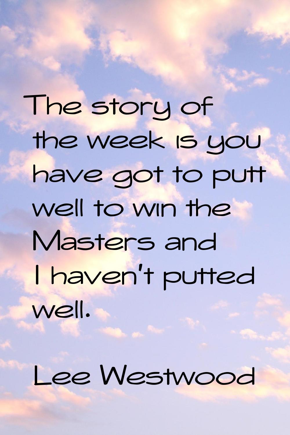 The story of the week is you have got to putt well to win the Masters and I haven't putted well.