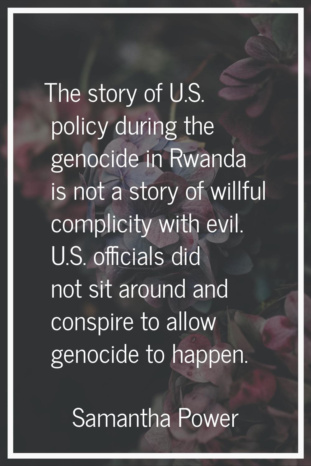 The story of U.S. policy during the genocide in Rwanda is not a story of willful complicity with ev