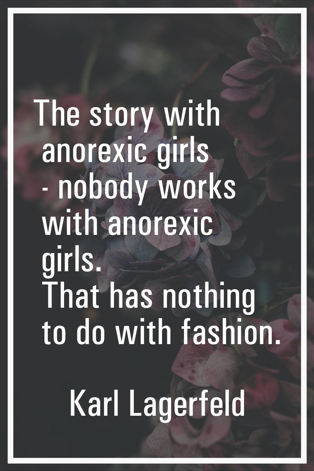 The story with anorexic girls - nobody works with anorexic girls. That has nothing to do with fashi
