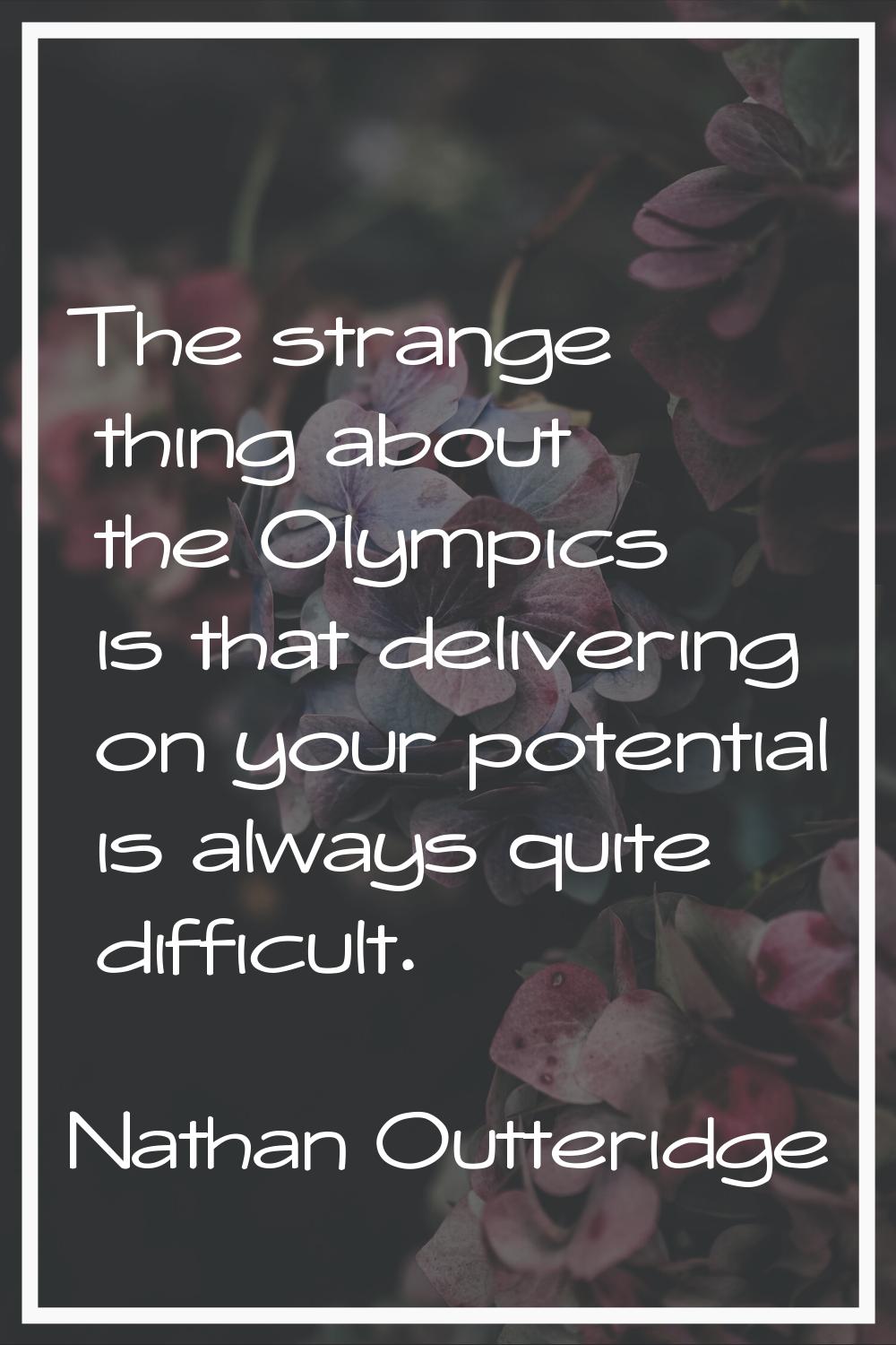 The strange thing about the Olympics is that delivering on your potential is always quite difficult