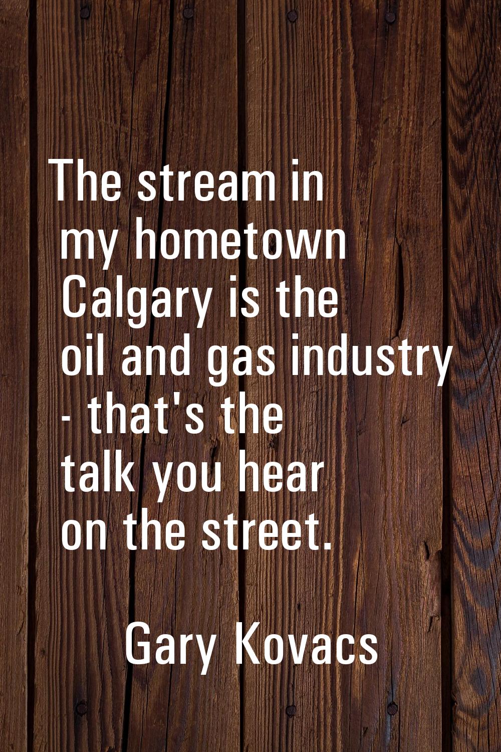 The stream in my hometown Calgary is the oil and gas industry - that's the talk you hear on the str